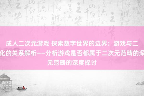 成人二次元游戏 探索数字世界的边界：游戏与二次元文化的关系解析——分析游戏是否都属于二次元范畴的深度探讨