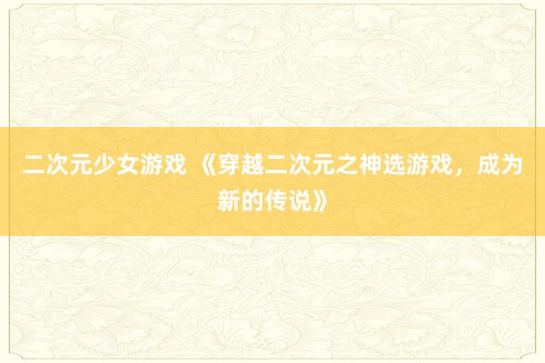 二次元少女游戏 《穿越二次元之神选游戏，成为新的传说》