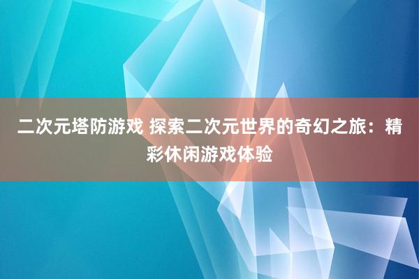 二次元塔防游戏 探索二次元世界的奇幻之旅：精彩休闲游戏体验