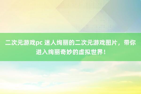 二次元游戏pc 迷人绚丽的二次元游戏图片，带你进入绚丽奇妙的虚拟世界！