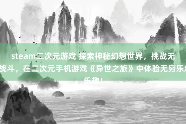 steam二次元游戏 探索神秘幻想世界，挑战无尽战斗，在二次元手机游戏《异世之旅》中体验无穷乐趣！