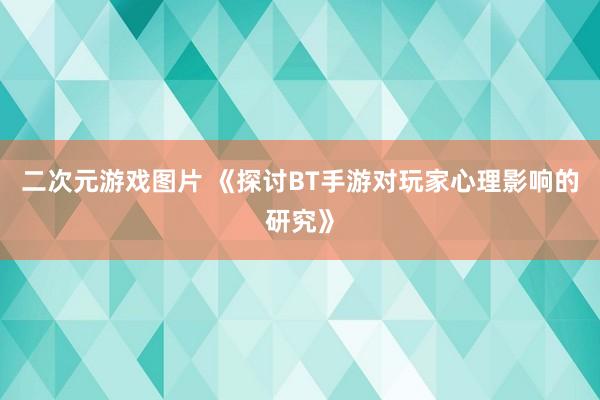 二次元游戏图片 《探讨BT手游对玩家心理影响的研究》