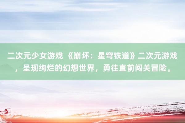 二次元少女游戏 《崩坏：星穹铁道》二次元游戏，呈现绚烂的幻想世界，勇往直前闯关冒险。