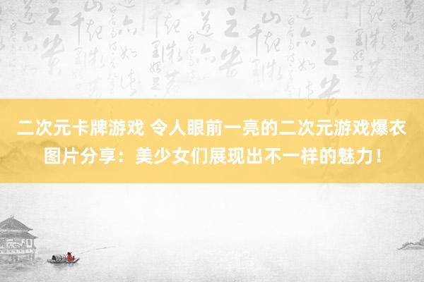二次元卡牌游戏 令人眼前一亮的二次元游戏爆衣图片分享：美少女们展现出不一样的魅力！