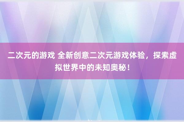 二次元的游戏 全新创意二次元游戏体验，探索虚拟世界中的未知奥秘！