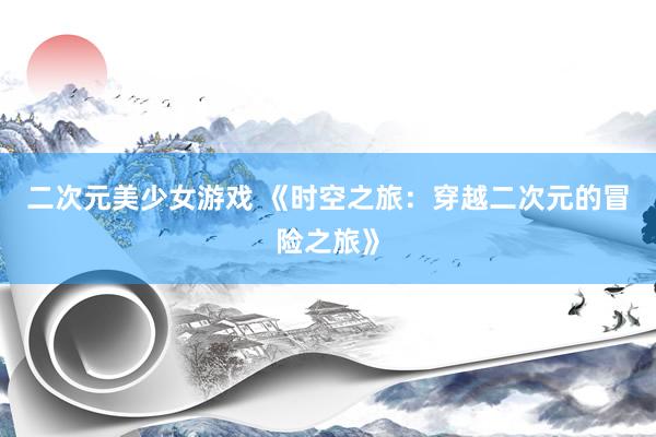 二次元美少女游戏 《时空之旅：穿越二次元的冒险之旅》