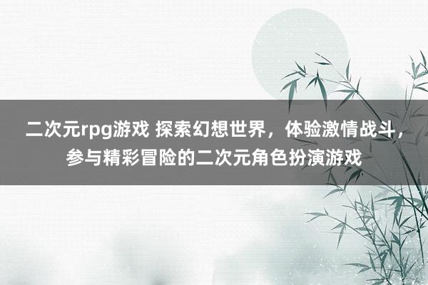 二次元rpg游戏 探索幻想世界，体验激情战斗，参与精彩冒险的二次元角色扮演游戏