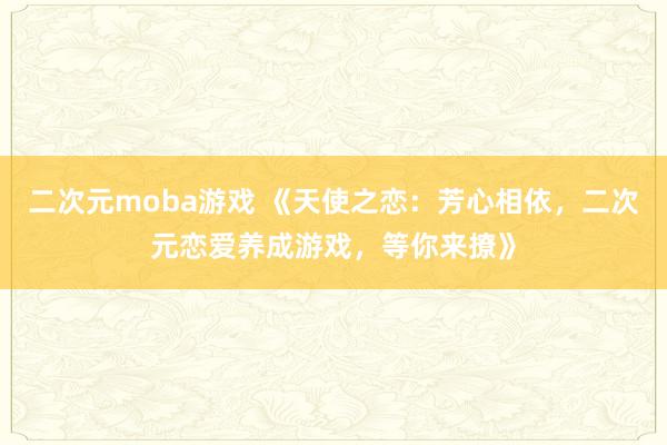 二次元moba游戏 《天使之恋：芳心相依，二次元恋爱养成游戏，等你来撩》