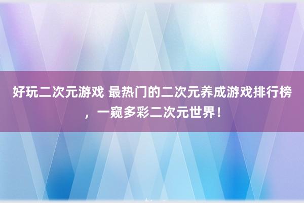 好玩二次元游戏 最热门的二次元养成游戏排行榜，一窥多彩二次元世界！