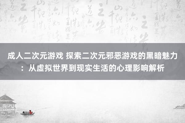 成人二次元游戏 探索二次元邪恶游戏的黑暗魅力：从虚拟世界到现实生活的心理影响解析