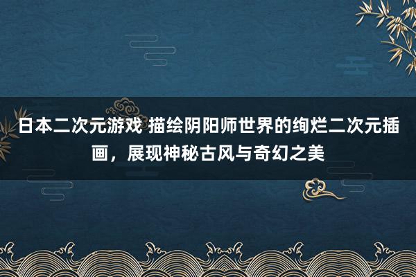 日本二次元游戏 描绘阴阳师世界的绚烂二次元插画，展现神秘古风与奇幻之美