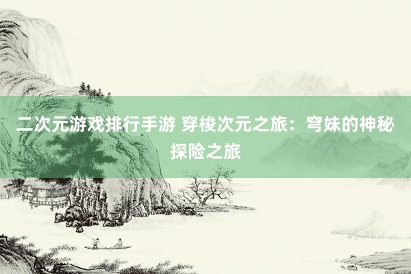 二次元游戏排行手游 穿梭次元之旅：穹妹的神秘探险之旅