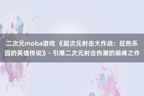 二次元moba游戏 《超次元射击大作战：狂热乐园的英雄传说》- 引爆二次元射击热潮的巅峰之作