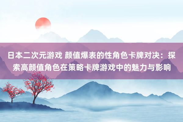 日本二次元游戏 颜值爆表的性角色卡牌对决：探索高颜值角色在策略卡牌游戏中的魅力与影响