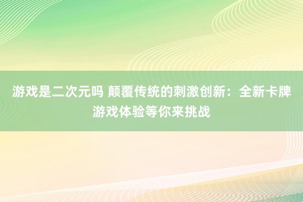 游戏是二次元吗 颠覆传统的刺激创新：全新卡牌游戏体验等你来挑战
