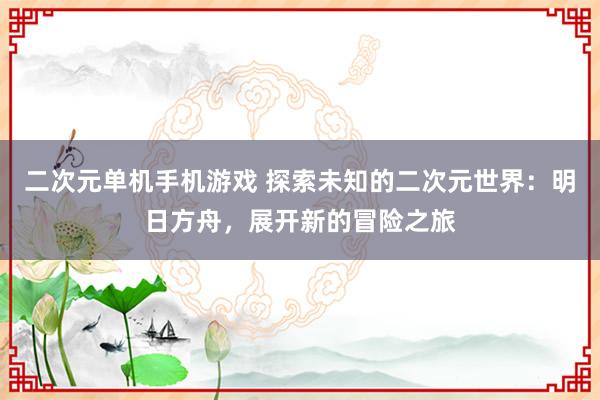 二次元单机手机游戏 探索未知的二次元世界：明日方舟，展开新的冒险之旅