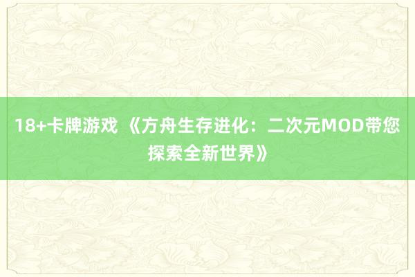 18+卡牌游戏 《方舟生存进化：二次元MOD带您探索全新世界》