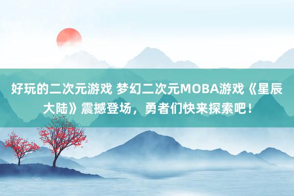 好玩的二次元游戏 梦幻二次元MOBA游戏《星辰大陆》震撼登场，勇者们快来探索吧！