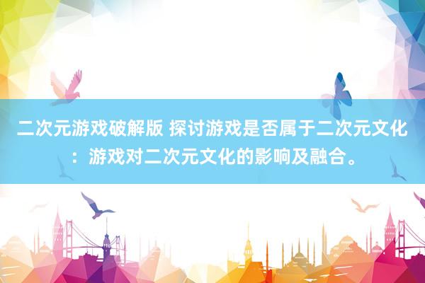 二次元游戏破解版 探讨游戏是否属于二次元文化：游戏对二次元文化的影响及融合。