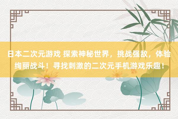日本二次元游戏 探索神秘世界，挑战强敌，体验绚丽战斗！寻找刺激的二次元手机游戏乐趣！