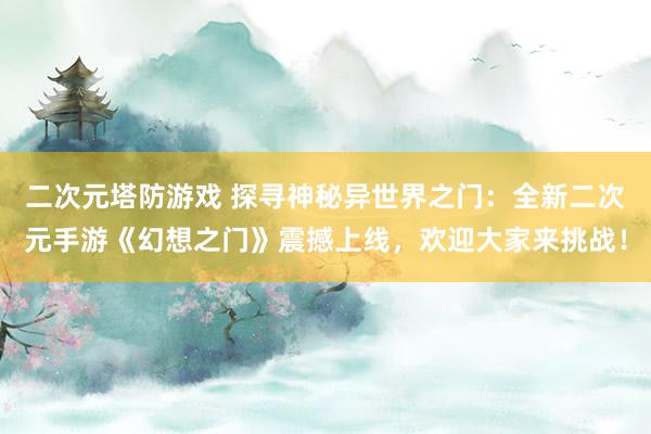 二次元塔防游戏 探寻神秘异世界之门：全新二次元手游《幻想之门》震撼上线，欢迎大家来挑战！