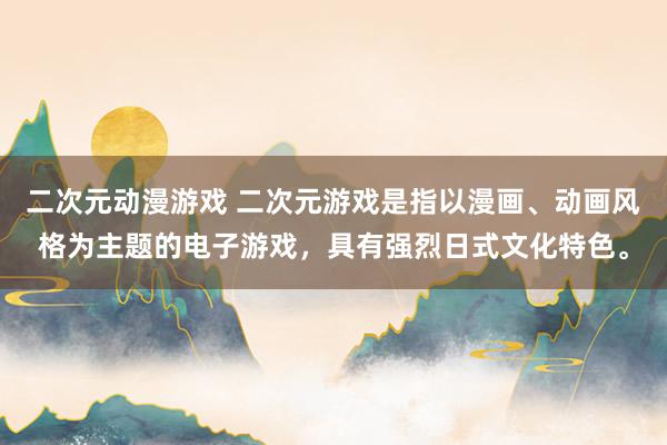 二次元动漫游戏 二次元游戏是指以漫画、动画风格为主题的电子游戏，具有强烈日式文化特色。