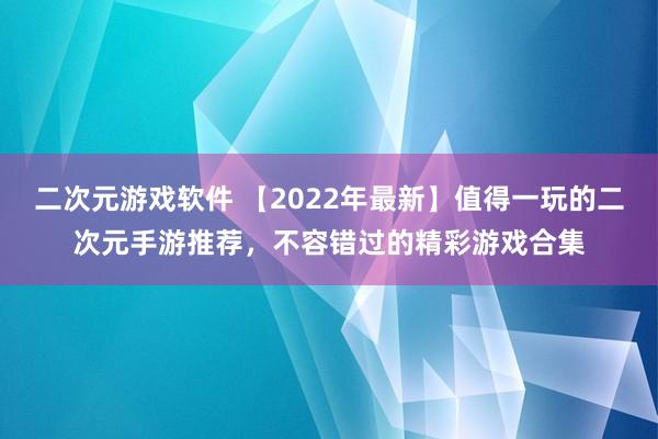 二次元游戏软件 【2022年最新】值得一玩的二次元手游推荐，不容错过的精彩游戏合集