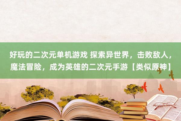 好玩的二次元单机游戏 探索异世界，击败敌人，魔法冒险，成为英雄的二次元手游【类似原神】