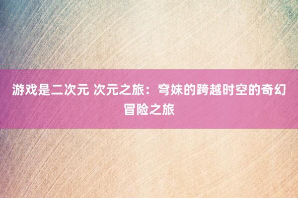 游戏是二次元 次元之旅：穹妹的跨越时空的奇幻冒险之旅