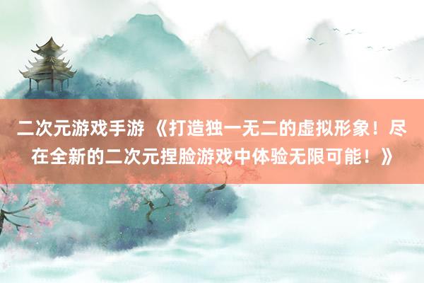 二次元游戏手游 《打造独一无二的虚拟形象！尽在全新的二次元捏脸游戏中体验无限可能！》