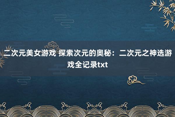 二次元美女游戏 探索次元的奥秘：二次元之神选游戏全记录txt