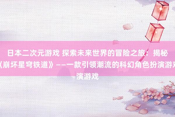 日本二次元游戏 探索未来世界的冒险之旅：揭秘《崩坏星穹铁道》——一款引领潮流的科幻角色扮演游戏