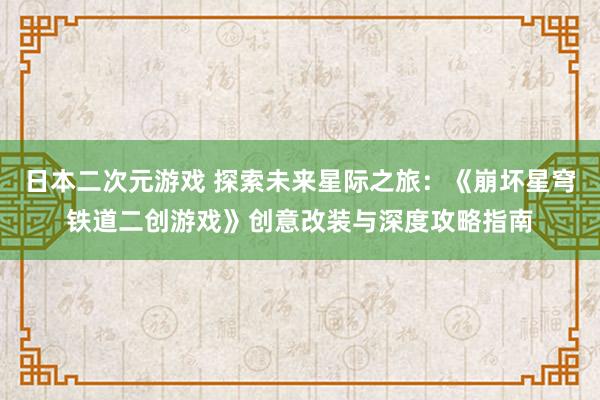 日本二次元游戏 探索未来星际之旅：《崩坏星穹铁道二创游戏》创意改装与深度攻略指南