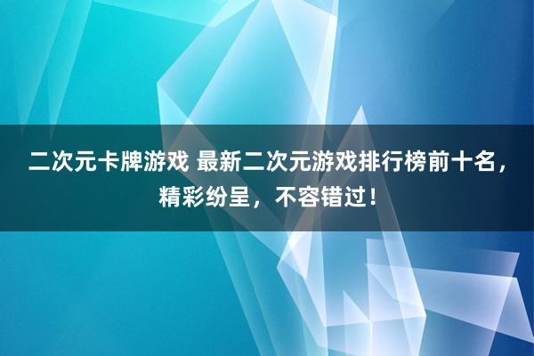 二次元卡牌游戏 最新二次元游戏排行榜前十名，精彩纷呈，不容错过！