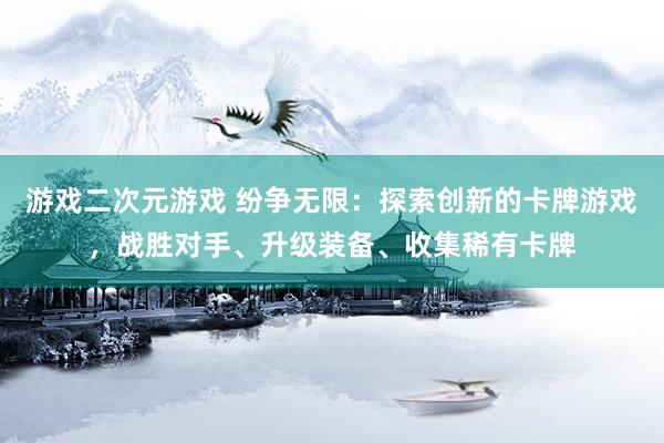 游戏二次元游戏 纷争无限：探索创新的卡牌游戏，战胜对手、升级装备、收集稀有卡牌