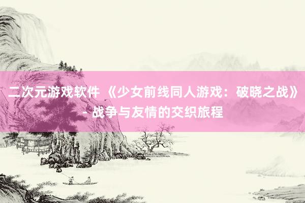 二次元游戏软件 《少女前线同人游戏：破晓之战》- 战争与友情的交织旅程