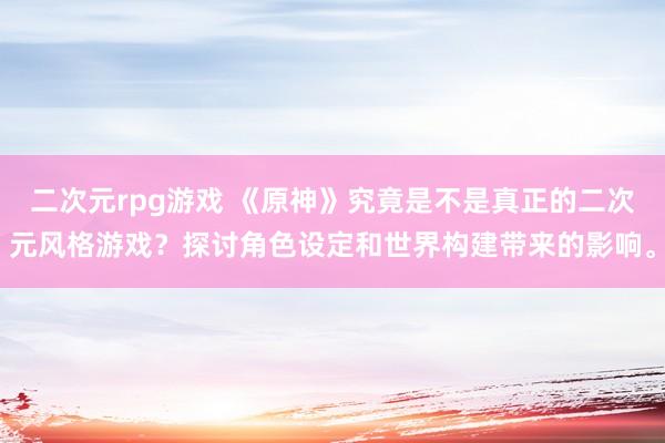 二次元rpg游戏 《原神》究竟是不是真正的二次元风格游戏？探讨角色设定和世界构建带来的影响。