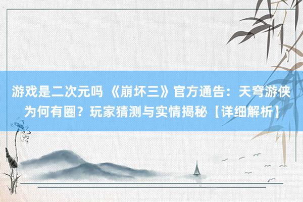 游戏是二次元吗 《崩坏三》官方通告：天穹游侠为何有圈？玩家猜测与实情揭秘【详细解析】