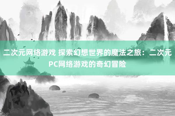二次元网络游戏 探索幻想世界的魔法之旅：二次元PC网络游戏的奇幻冒险