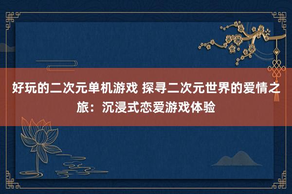 好玩的二次元单机游戏 探寻二次元世界的爱情之旅：沉浸式恋爱游戏体验