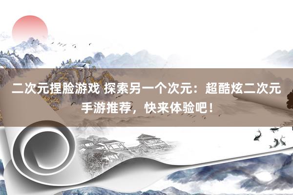 二次元捏脸游戏 探索另一个次元：超酷炫二次元手游推荐，快来体验吧！