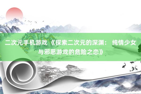 二次元手机游戏 《探索二次元的深渊： 纯情少女与邪恶游戏的危险之恋》