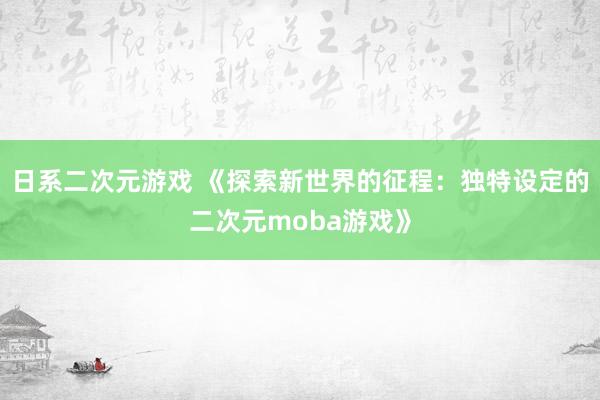 日系二次元游戏 《探索新世界的征程：独特设定的二次元moba游戏》