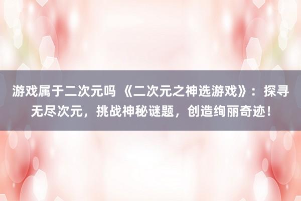 游戏属于二次元吗 《二次元之神选游戏》：探寻无尽次元，挑战神秘谜题，创造绚丽奇迹！