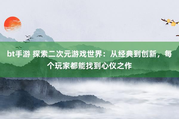 bt手游 探索二次元游戏世界：从经典到创新，每个玩家都能找到心仪之作