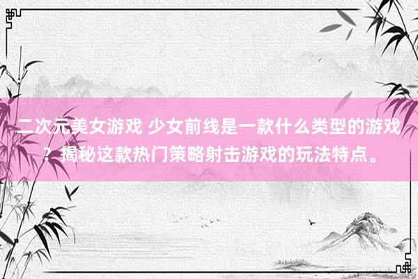 二次元美女游戏 少女前线是一款什么类型的游戏？揭秘这款热门策略射击游戏的玩法特点。