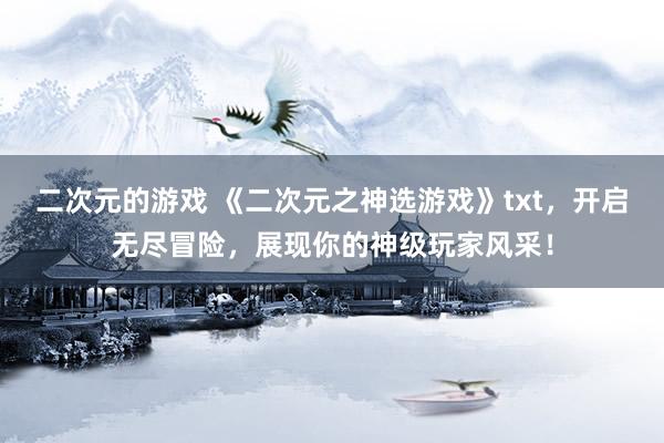 二次元的游戏 《二次元之神选游戏》txt，开启无尽冒险，展现你的神级玩家风采！