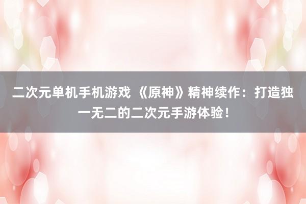 二次元单机手机游戏 《原神》精神续作：打造独一无二的二次元手游体验！