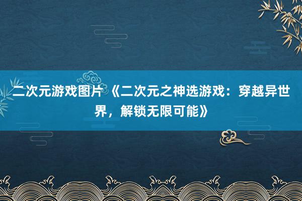二次元游戏图片 《二次元之神选游戏：穿越异世界，解锁无限可能》