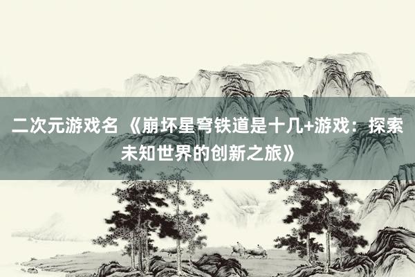 二次元游戏名 《崩坏星穹铁道是十几+游戏：探索未知世界的创新之旅》
